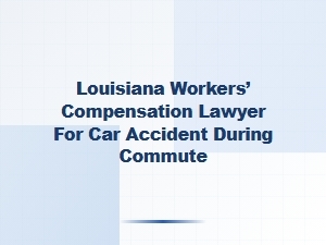 Louisiana Workers’ Comp Lawyer for Commute Car Accidents