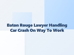 Baton Rouge Lawyer for Car Crashes During Work Commutes